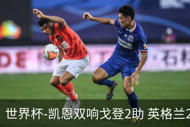 世界杯-凯恩双响戈登2助 英格兰2-1逆转绝杀民主刚果