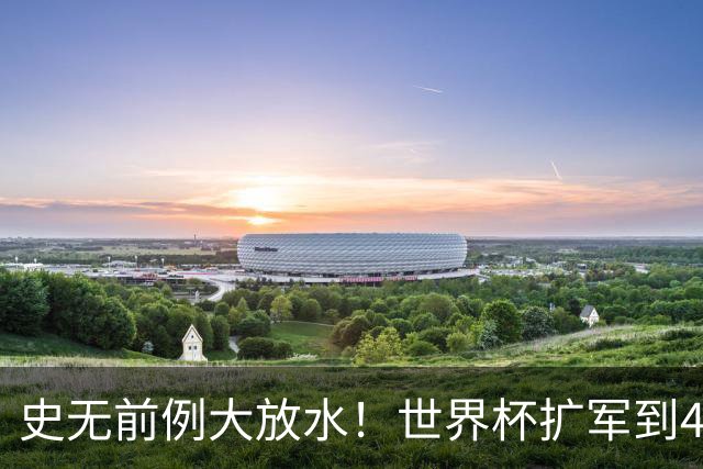 史无前例大放水！世界杯扩军到48队8.5个亚洲名额，国足照样无缘