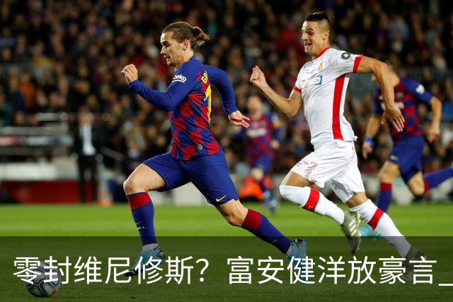 零封维尼修斯？富安健洋放豪言 曾成功防住萨拉赫孙兴慜