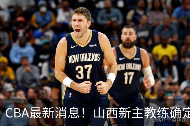 CBA最新消息！山西新主教练确定，胡明轩膝盖伤病未愈，刘晓宇重返北控担任助教